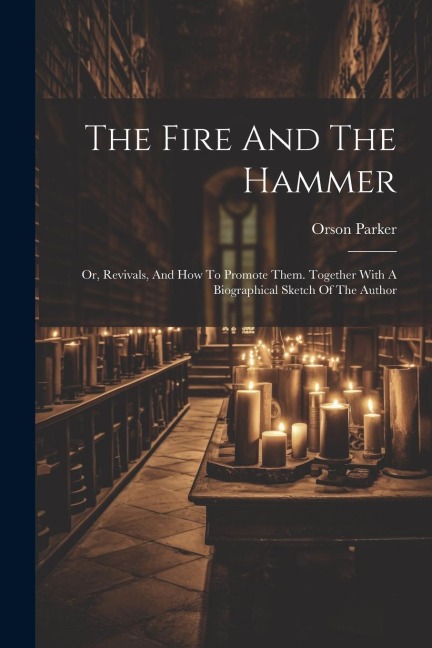 The Fire And The Hammer: Or, Revivals, And How To Promote Them. Together With A Biographical Sketch Of The Author