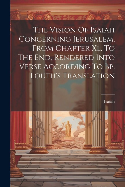 The Vision Of Isaiah Concerning Jerusalem, From Chapter Xl. To The End, Rendered Into Verse According To Bp. Louths Translation