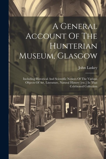 A General Account Of The Hunterian Museum, Glasgow: Including Historical And Scientific Notices Of The Various Objects Of Art, Literature, Natural His