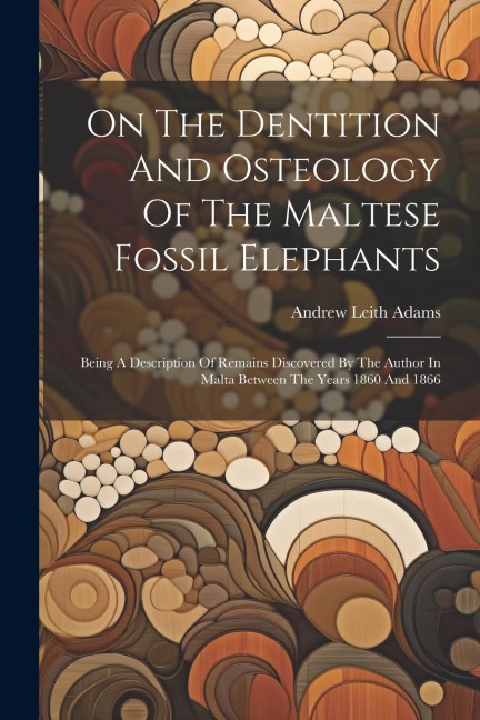 On The Dentition And Osteology Of The Maltese Fossil Elephants: Being A Description Of Remains Discovered By The Author In Malta Between The Years 1860 And 1866