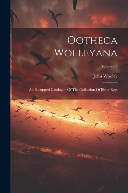 Ootheca Wolleyana: An Illustrated Catalogue Of The Collection Of Birds Eggs; Volume 2