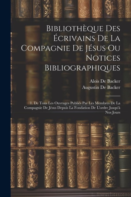 Bibliothèque Des Écrivains De La Compagnie De Jésus Ou Notices Bibliographiques: 1. De Tous Les Ouvrages Publiés Par Les Membres De La Compagnie De Jésus Depuis La Fondation De L'ordre Jusqu'à Nos Jours