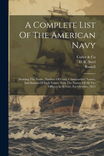 A Complete List Of The American Navy: Showing The Name, Number Of Guns, Commanders Names, And Station Of Each Vessel, With The Names Of All The Officers In Service, For October, 1813
