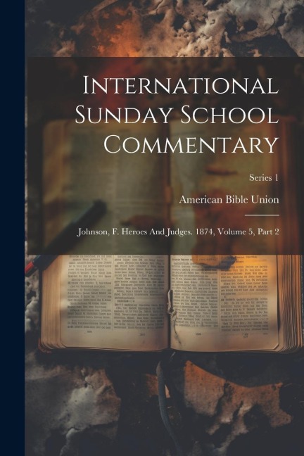 International Sunday School Commentary: Johnson, F. Heroes And Judges. 1874, Volume 5, Part 2; Series 1