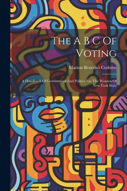 The A B C Of Voting: A Handbook Of Government And Politics For The Women Of New York State
