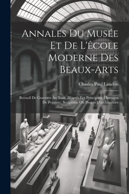 Annales Du Musée Et De Lêcole Moderne Des Beaux-arts: Recueil De Gravures Au Trait, Daprès Les Principaux Ouvrages De Peinture, Sculpture, Ou Projet