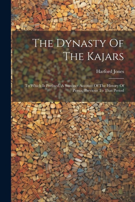 The Dynasty Of The Kajars: To Which Is Prefixed, A Succinct Account Of The History Of Persia, Previous To That Period