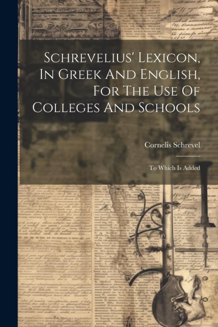 Schrevelius Lexicon, In Greek And English, For The Use Of Colleges And Schools: To Which Is Added