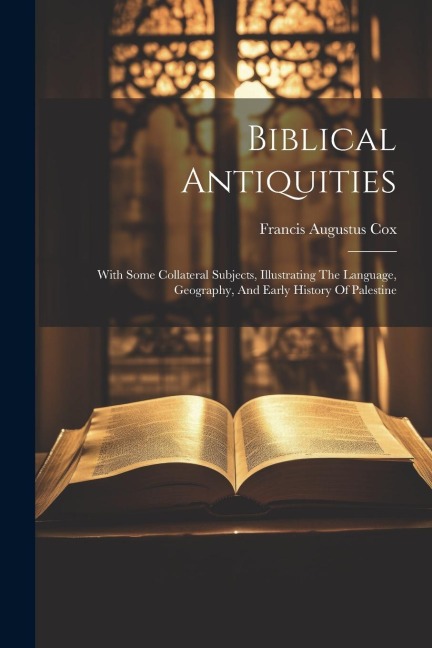 Biblical Antiquities: With Some Collateral Subjects, Illustrating The Language, Geography, And Early History Of Palestine