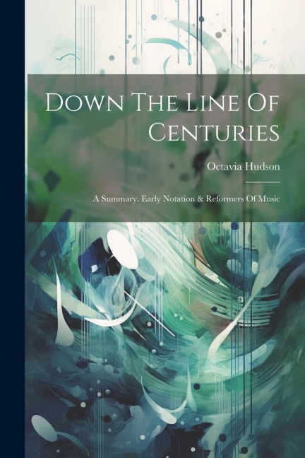 Down The Line Of Centuries: A Summary. Early Notation & Reformers Of Music