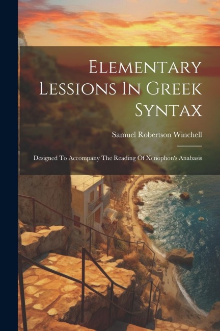 Elementary Lessions In Greek Syntax: Designed To Accompany The Reading Of Xenophons Anabasis