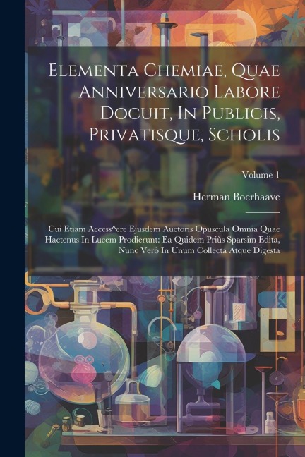 Elementa Chemiae, Quae Anniversario Labore Docuit, In Publicis, Privatisque, Scholis: Cui Etiam Access^ere Ejusdem Auctoris Opuscula Omnia Quae Hacten