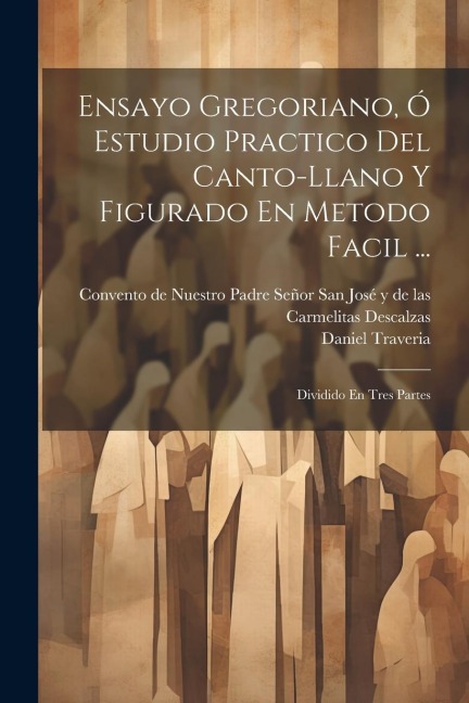 Ensayo Gregoriano, Ó Estudio Practico Del Canto-llano Y Figurado En Metodo Facil ...: Dividido En Tres Partes
