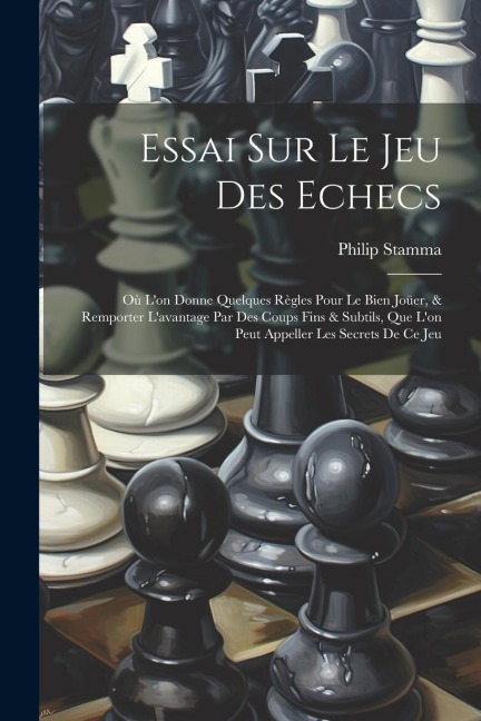 Essai Sur Le Jeu Des Echecs: Où L'on Donne Quelques Règles Pour Le Bien Joüer, & Remporter L'avantage Par Des Coups Fins & Subtils, Que L'on Peut A