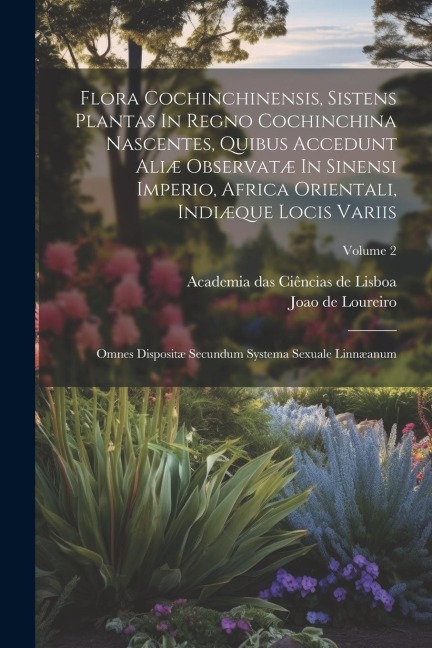 Flora Cochinchinensis, Sistens Plantas In Regno Cochinchina Nascentes, Quibus Accedunt Aliæ Observatæ In Sinensi Imperio, Africa Orientali, Indiæque Locis Variis: Omnes Dispositæ Secundum Systema Sexuale Linnæanum; Volume 2