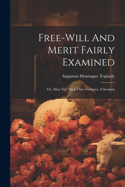Free-will And Merit Fairly Examined: Or, Men Not Their Own Saviours, A Sermon