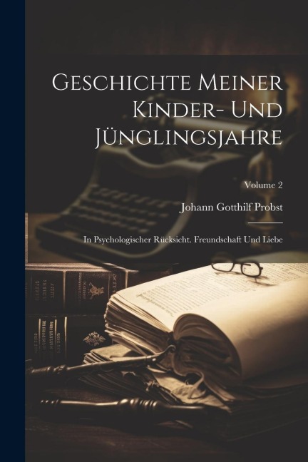 Geschichte Meiner Kinder- Und Jünglingsjahre: In Psychologischer Rücksicht. Freundschaft Und Liebe; Volume 2