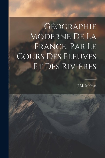 Géographie Moderne De La France, Par Le Cours Des Fleuves Et Des Rivières