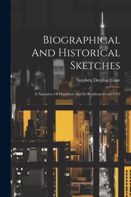 Biographical And Historical Sketches: A Narrative Of Hamilton And Its Residents From 1792