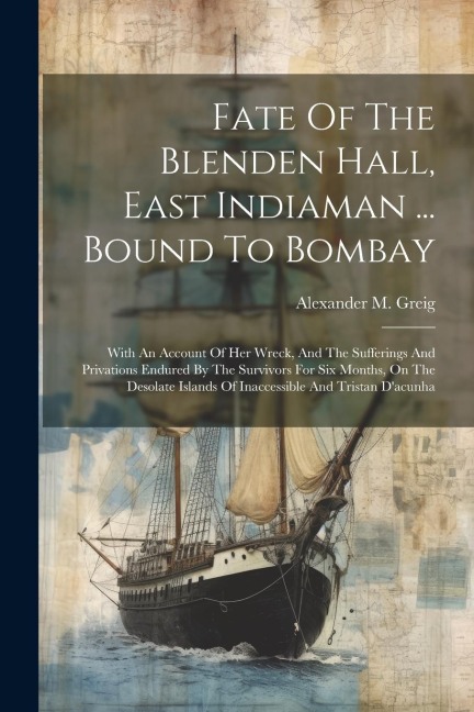 Fate Of The Blenden Hall, East Indiaman ... Bound To Bombay: With An Account Of Her Wreck, And The Sufferings And Privations Endured By The Survivors