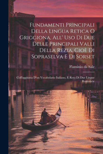 Fundamenti Principali Della Lingua Retica O Griggiona, All Uso Di Due Delle Principali Valli Della Rezia, Cioè Di Sopraselva E Di Sorset: Collaggiunta Dun Vocabolario Italiano, E Reto Di Due Lingue Romancie
