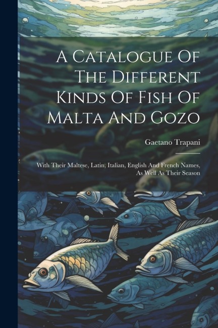 A Catalogue Of The Different Kinds Of Fish Of Malta And Gozo: With Their Maltese, Latin, Italian, English And French Names, As Well As Their Season