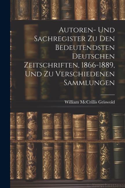 Autoren- Und Sachregister Zu Den Bedeutendsten Deutschen Zeitschriften, 1866-1889, Und Zu Verschiedenen Sammlungen
