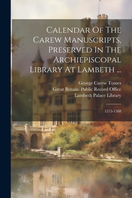 Calendar Of The Carew Manuscripts, Preserved In The Archiepiscopal Library At Lambeth ...: 1575-1588