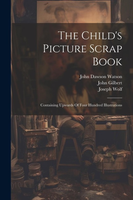 The Childs Picture Scrap Book: Containing Upwards Of Four Hundred Illustrations