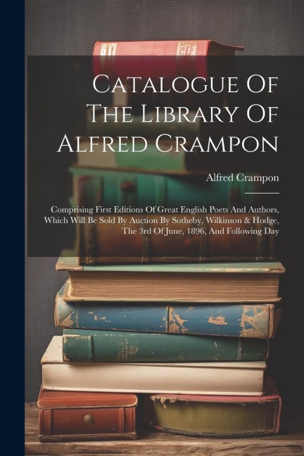 Catalogue Of The Library Of Alfred Crampon: Comprising First Editions Of Great English Poets And Authors, Which Will Be Sold By Auction By Sotheby, Wilkinson & Hodge, The 3rd Of June, 1896, And Following Day