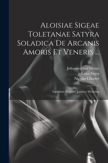 Aloisiae Sigeae Toletanae Satyra Soladica De Arcanis Amoris Et Veneris ... Latinitate Donavit Joannes Meursius