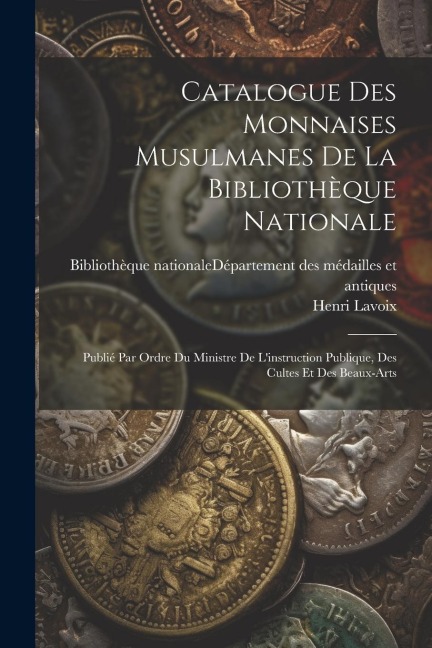 Catalogue Des Monnaises Musulmanes De La Bibliothèque Nationale: Publié Par Ordre Du Ministre De Linstruction Publique, Des Cultes Et Des Beaux-arts