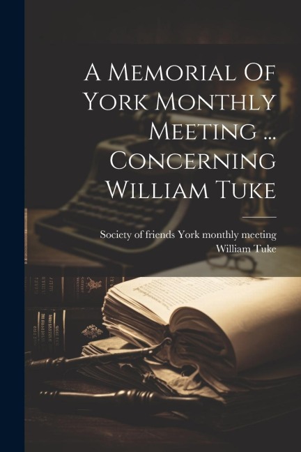 A Memorial Of York Monthly Meeting ... Concerning William Tuke
