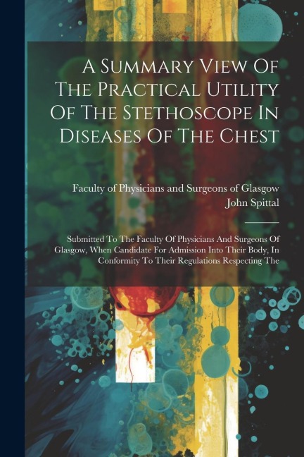 A Summary View Of The Practical Utility Of The Stethoscope In Diseases Of The Chest: Submitted To The Faculty Of Physicians And Surgeons Of Glasgow, When Candidate For Admission Into Their Body, In Conformity To Their Regulations Respecting The