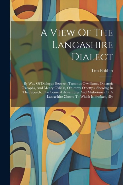 A View Of The Lancashire Dialect: By Way Of Dialogue Between Tummus O'williams, O'margit O'roaphs, And Meary O'dicks, O'tummy O'petty's. Shewing In Th