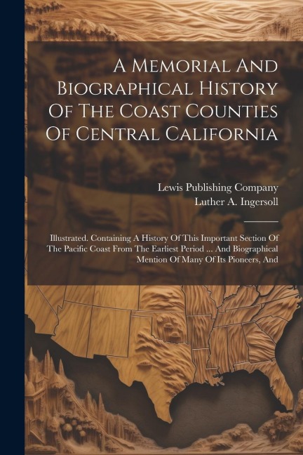A Memorial And Biographical History Of The Coast Counties Of Central California: Illustrated. Containing A History Of This Important Section Of The Pacific Coast From The Earliest Period ... And Biographical Mention Of Many Of Its Pioneers, And