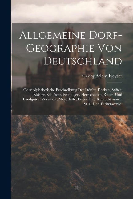 Allgemeine Dorf-geographie Von Deutschland: Oder Alphabetische Beschreibung Der Dörfer, Flecken, Stifter, Klöster, Schlösser, Festungen, Herrschaften,