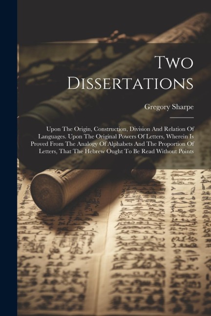 Two Dissertations: Upon The Origin, Construction, Division And Relation Of Languages. Upon The Original Powers Of Letters, Wherein Is Pro