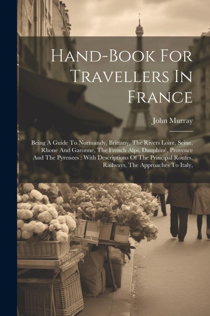 Hand-book For Travellers In France: Being A Guide To Normandy, Brittany, The Rivers Loire, Seine, Rhone And Garonne, The French Alps, Dauphiné, Proven