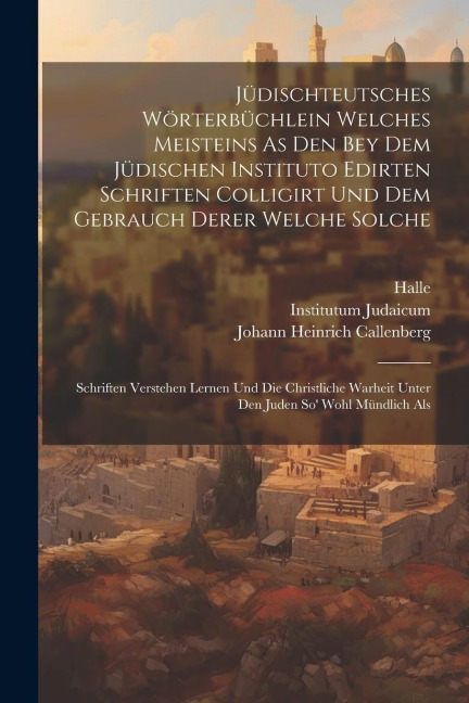 Jüdischteutsches Wörterbüchlein Welches Meisteins As Den Bey Dem Jüdischen Instituto Edirten Schriften Colligirt Und Dem Gebrauch Derer Welche Solche:
