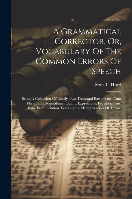 A Grammatical Corrector, Or, Vocabulary Of The Common Errors Of Speech: Being A Collection Of Nearly Two Thousand Barbarisms, Cant Phrases, Colloquial