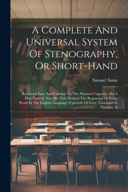 A Complete And Universal System Of Stenography, Or Short-hand: Rendered Easy And Familiar To The Meanest Capacity. On A Plan Entirely New. By This Method The Beginning Of Every Word In The English Language (upwards Of Forty Thousand In Number) Is