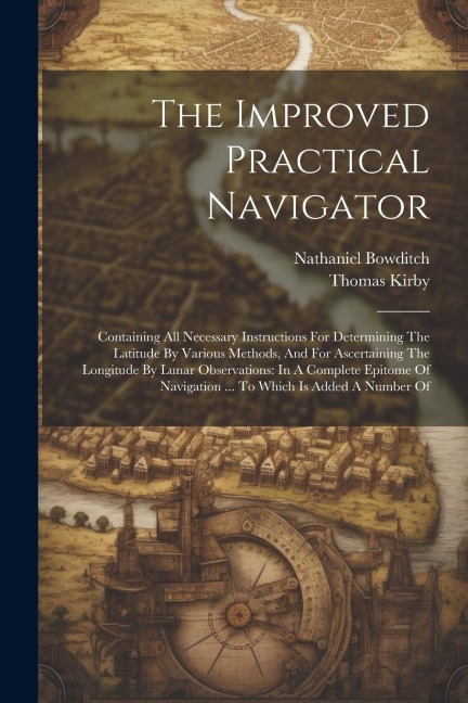 The Improved Practical Navigator: Containing All Necessary Instructions For Determining The Latitude By Various Methods, And For Ascertaining The Longitude By Lunar Observations: In A Complete Epitome Of Navigation ... To Which Is Added A Number Of