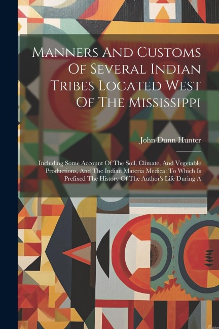 Manners And Customs Of Several Indian Tribes Located West Of The Mississippi: Including Some Account Of The Soil, Climate, And Vegetable Productions,