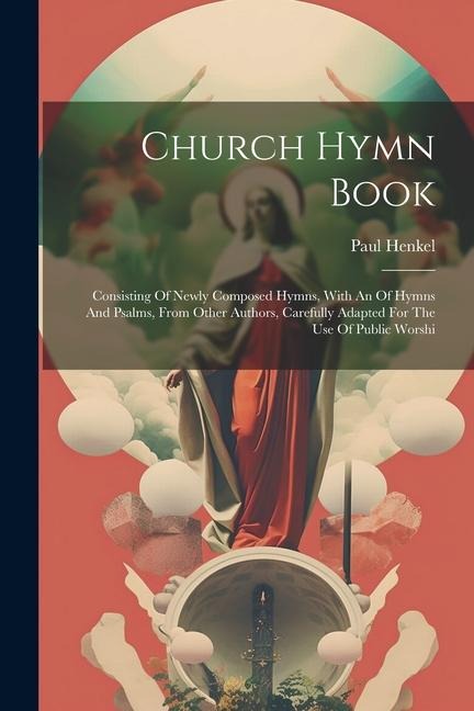 Church Hymn Book: Consisting Of Newly Composed Hymns, With An Of Hymns And Psalms, From Other Authors, Carefully Adapted For The Use Of Public Worshi