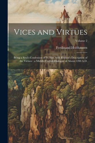 Vices and virtues Being a soul's confession of its sins, with Reason's description of the virtues: a Middle-English dialogue of about 1200 A.D.; Volume 2