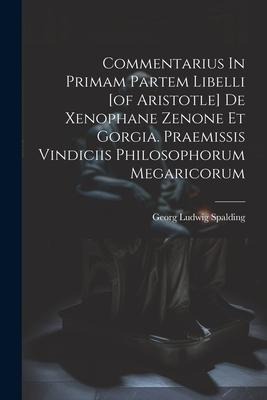 Commentarius In Primam Partem Libelli [of Aristotle] De Xenophane Zenone Et Gorgia. Praemissis Vindiciis Philosophorum Megaricorum