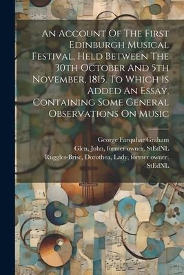 An Account Of The First Edinburgh Musical Festival, Held Between The 30th October And 5th November, 1815. To Which Is Added An Essay, Containing Some