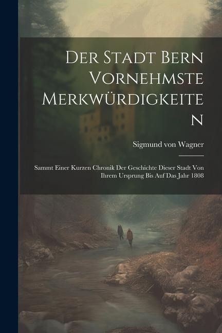 Der Stadt Bern Vornehmste Merkwürdigkeiten: Sammt Einer Kurzen Chronik Der Geschichte Dieser Stadt Von Ihrem Ursprung Bis Auf Das Jahr 1808