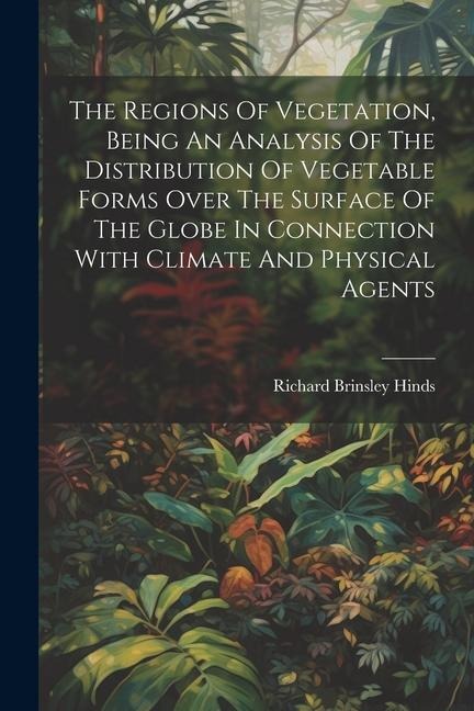 The Regions Of Vegetation, Being An Analysis Of The Distribution Of Vegetable Forms Over The Surface Of The Globe In Connection With Climate And Physi